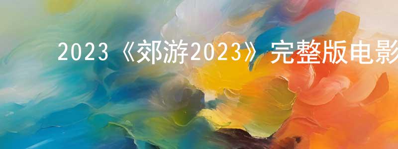 ﻿陈休渊发布﻿2023《郊游2023》完整版电影/在线观看/百度云-美剧天堂